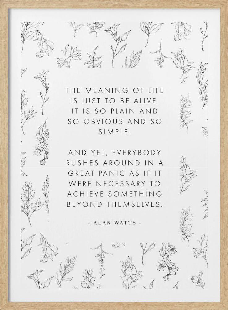 A black and white framed art print featuring a quote by Alan Watts. The text reads: 'The meaning of life is just to be alive. It is so plain and so obvious and so simple. And yet, everybody rushes around in a great panic as if it were necessary to achieve something beyond themselves. - Alan Watts'. The quote is surrounded by a border of delicate, black line-drawn flowers and leaves on a white background. Poster