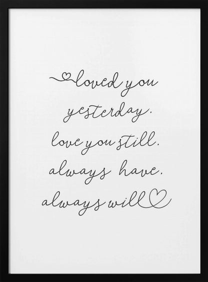 A minimalist black and white art print in a thin black frame. It features a romantic quote written in a delicate cursive font: 'loved you yesterday. love you still. always have. always will.' with small hand-drawn hearts incorporated into the script. Poster