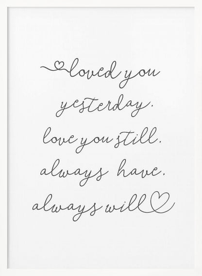 A minimalist black and white art print in a thin black frame. It features a romantic quote written in a delicate cursive font: 'loved you yesterday. love you still. always have. always will.' with small hand-drawn hearts incorporated into the script. Poster