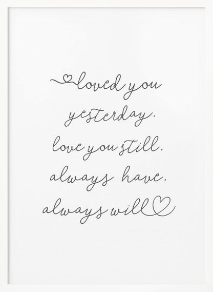 A minimalist black and white art print in a thin black frame. It features a romantic quote written in a delicate cursive font: 'loved you yesterday. love you still. always have. always will.' with small hand-drawn hearts incorporated into the script. Poster