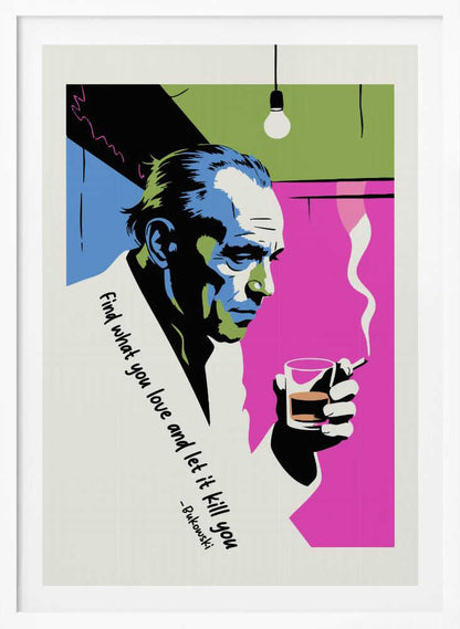 A pop art style poster of writer Charles Bukowski looking down while holding a glass of whiskey and a smoking cigarette. The background features bold color blocks of magenta, blue, and green, and the poster includes his quote, 'Find what you love and let it kill you.' Print