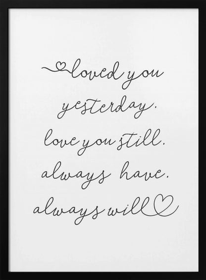 A minimalist black and white art print in a thin black frame. It features a romantic quote written in a delicate cursive font: 'loved you yesterday. love you still. always have. always will.' with small hand-drawn hearts incorporated into the script. Poster